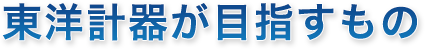 東洋計器が目指すもの